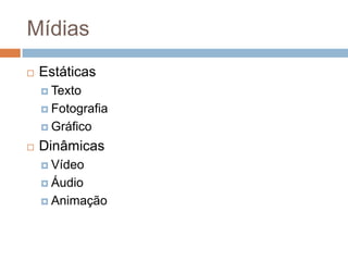 Mídias
 Estáticas
 Texto
 Fotografia
 Gráfico
 Dinâmicas
 Vídeo
 Áudio
 Animação
 