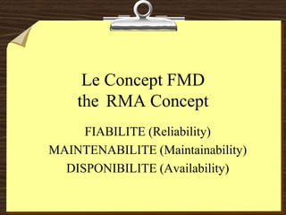 Le Concept FMD
the RMA Concept
FIABILITE (Reliability)
MAINTENABILITE (Maintainability)
DISPONIBILITE (Availability)
 