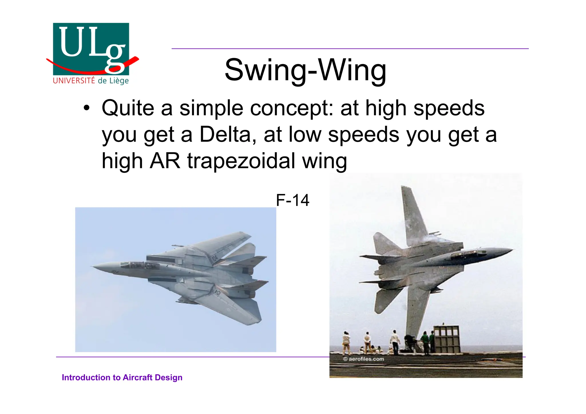 Introduction to Aircraft Design
Swing-Wing
•! Quite a simple concept: at high speeds
you get a Delta, at low speeds you get a
high AR trapezoidal wing
F-14
 
