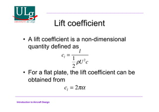 Introduction to Aircraft Design
Lift coefficient
•! A lift coefficient is a non-dimensional
quantity defined as
•! For a flat plate, the lift coefficient can be
obtained from
cl =
l
1
2
!U2
c
cl = 2!
 