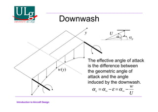 Introduction to Aircraft Design
Downwash
w(y)!
y!
The effective angle of attack
is the difference between
the geometric angle of
attack and the angle
induced by the downwash.
#! e!
U!
!e = ! #$ = ! #
w
U
 