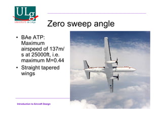 Introduction to Aircraft Design
Zero sweep angle
•! BAe ATP:
Maximum
airspeed of 137m/
s at 25000ft, i.e.
maximum M=0.44
•! Straight tapered
wings
 