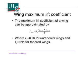 Introduction to Aircraft Design
Wing maximum lift coefficient
•! The maximum lift coefficient of a wing
can be approximated by
•! Where ks=0.88 for untapered wings and
ks=0.95 for tapered wings.
CLmax
= ks
clmax,root
+ clmax,tip
2
 
