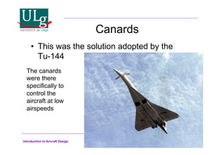 Introduction to Aircraft Design
Canards
•! This was the solution adopted by the
Tu-144
The canards
were there
specifically to
control the
aircraft at low
airspeeds
 
