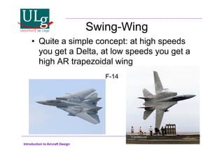 Introduction to Aircraft Design
Swing-Wing
•! Quite a simple concept: at high speeds
you get a Delta, at low speeds you get a
high AR trapezoidal wing
F-14
 
