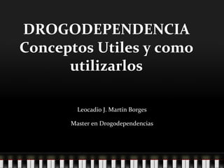 DROGODEPENDENCIA Conceptos Utiles y como utilizarlos Leocadio J. Martín Borges Master en Drogodependencias 