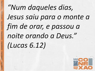 “Num daqueles dias,
Jesus saiu para o monte a
fim de orar, e passou a
noite orando a Deus.”
(Lucas 6.12)
 