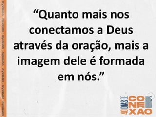 “Quanto mais nos
conectamos a Deus
através da oração, mais a
imagem dele é formada
em nós.”
 