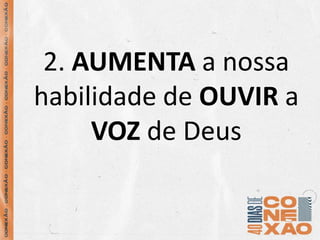 2. AUMENTA a nossa
habilidade de OUVIR a
VOZ de Deus
 