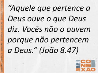 “Aquele que pertence a
Deus ouve o que Deus
diz. Vocês não o ouvem
porque não pertencem
a Deus.” (João 8.47)
 
