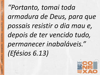 “Portanto, tomai toda
armadura de Deus, para que
possais resistir o dia mau e,
depois de ter vencido tudo,
permanecer inabaláveis.”
(Efésios 6.13)
 