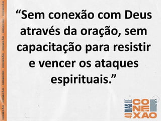 “Sem conexão com Deus
através da oração, sem
capacitação para resistir
e vencer os ataques
espirituais.”
 
