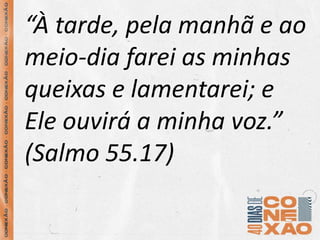 “À tarde, pela manhã e ao
meio-dia farei as minhas
queixas e lamentarei; e
Ele ouvirá a minha voz.”
(Salmo 55.17)
 