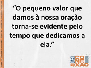 “O pequeno valor que
damos à nossa oração
torna-se evidente pelo
tempo que dedicamos a
ela.”
 