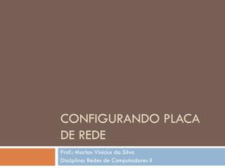 CONFIGURANDO
PLACA DE REDE
Prof.: Marlon Vinicius da Silva
Disciplina: Redes de Computadores II
 