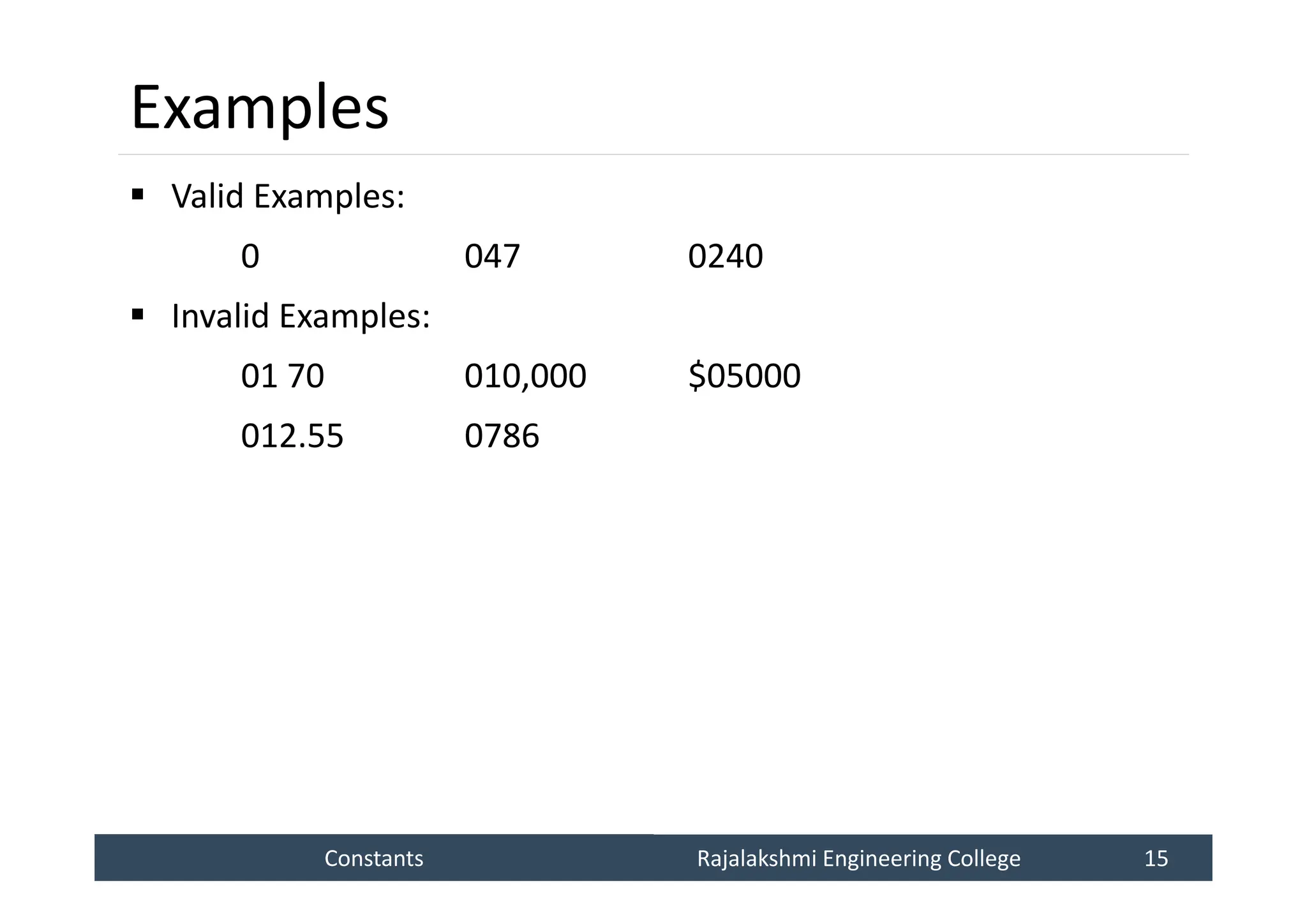 Constants
Constants Rajalakshmi Engineering College 15
Rajalakshmi Engineering College 15
Examples
 Valid Examples:
0 047 0240
 Invalid Examples:
01 70 010,000 $05000
012.55 0786
 