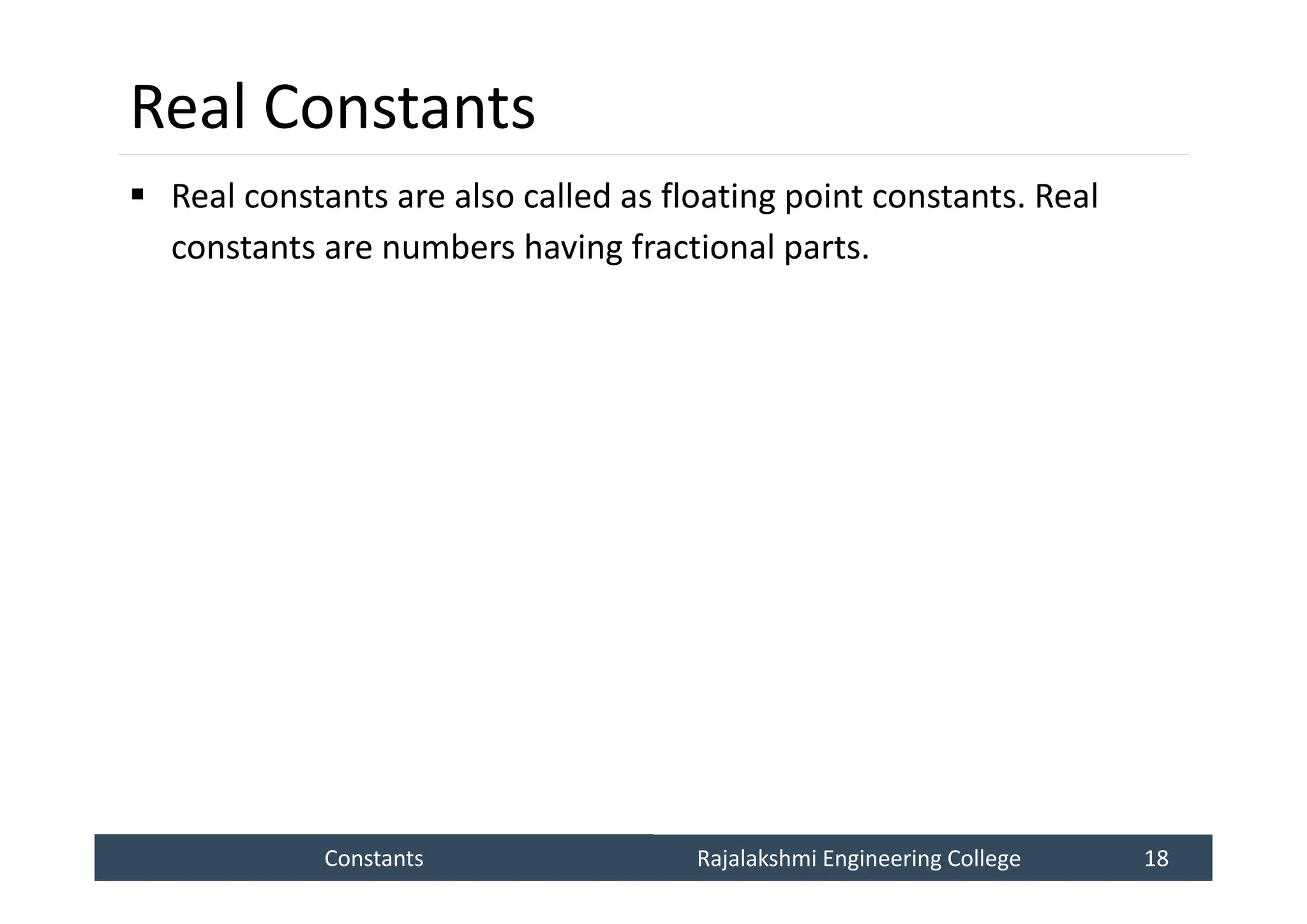 Constants
Constants Rajalakshmi Engineering College 18
Rajalakshmi Engineering College 18
Real Constants
 Real constants are also called as floating point constants. Real
constants are numbers having fractional parts.
 