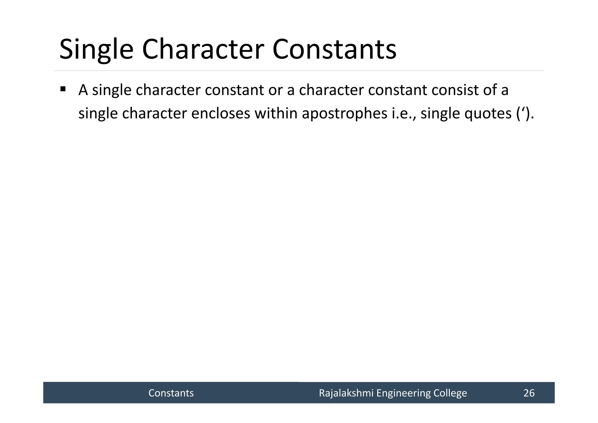 Constants
Constants Rajalakshmi Engineering College 26
Rajalakshmi Engineering College 26
Single Character Constants
 A single character constant or a character constant consist of a
single character encloses within apostrophes i.e., single quotes (‘).
 