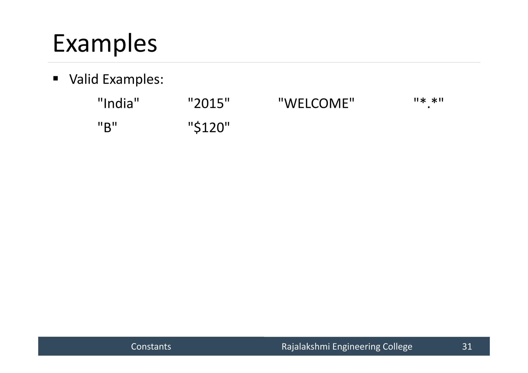 Constants
Constants Rajalakshmi Engineering College 31
Rajalakshmi Engineering College 31
Examples
 Valid Examples:
"India" "2015" "WELCOME" "*.*"
"B" "$120"
 