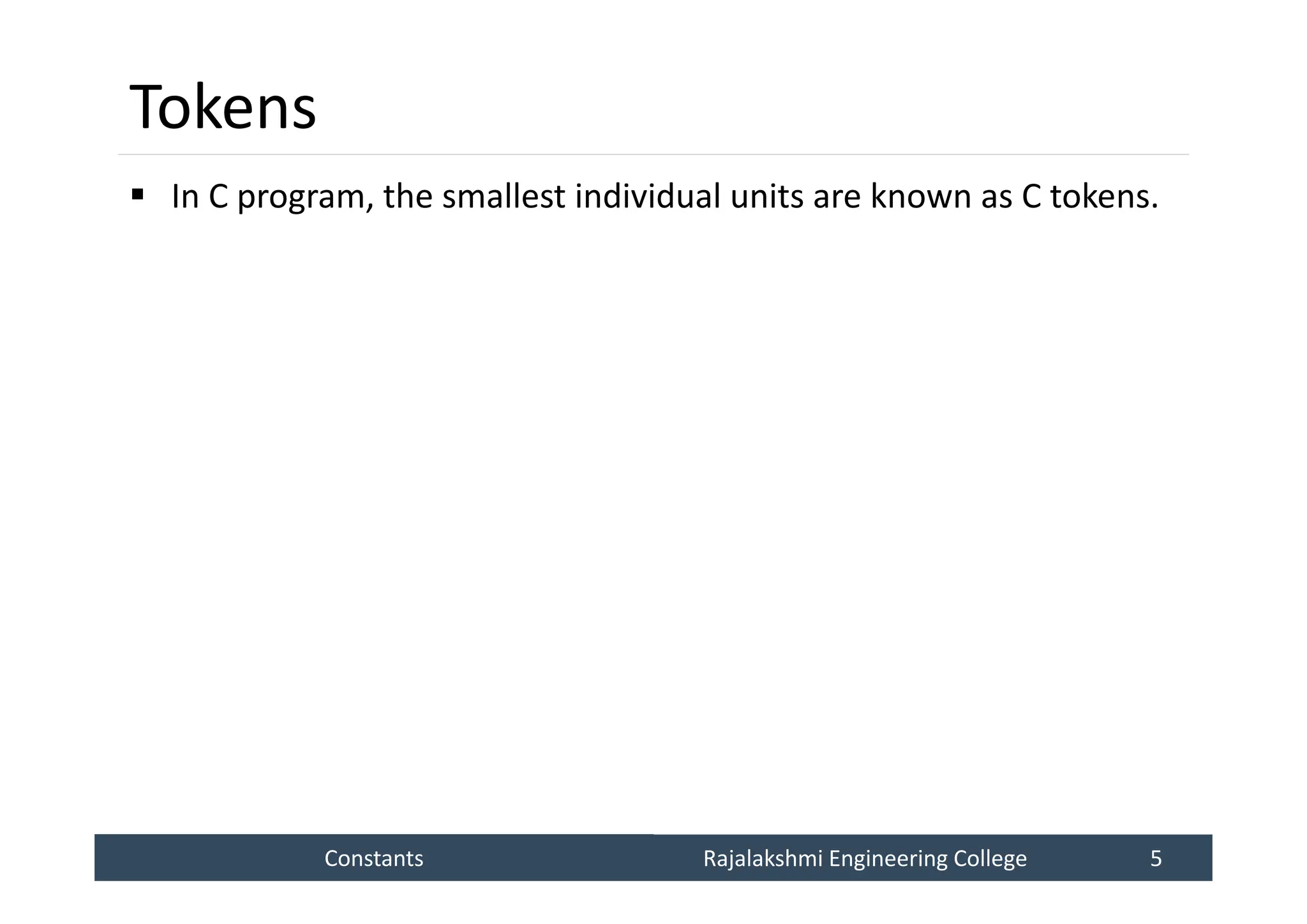 Constants
Constants Rajalakshmi Engineering College 5
Rajalakshmi Engineering College 5
Tokens
 In C program, the smallest individual units are known as C tokens.
 