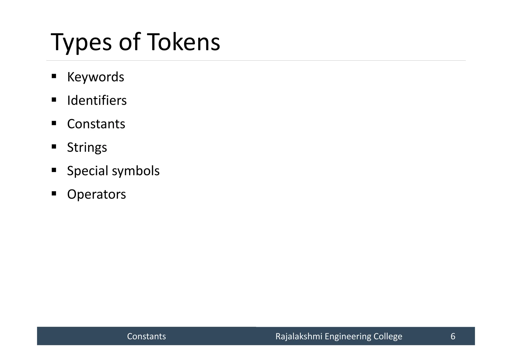 Constants
Constants Rajalakshmi Engineering College 6
Rajalakshmi Engineering College 6
Types of Tokens
 Keywords
 Identifiers
 Constants
 Strings
 Special symbols
 Operators
 