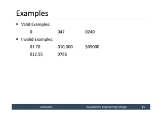 Constants
Constants Rajalakshmi Engineering College 15
Rajalakshmi Engineering College 15
Examples
 Valid Examples:
0 047 0240
 Invalid Examples:
01 70 010,000 $05000
012.55 0786
 