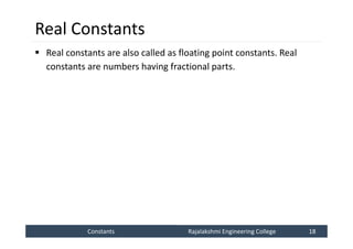 Constants
Constants Rajalakshmi Engineering College 18
Rajalakshmi Engineering College 18
Real Constants
 Real constants are also called as floating point constants. Real
constants are numbers having fractional parts.
 