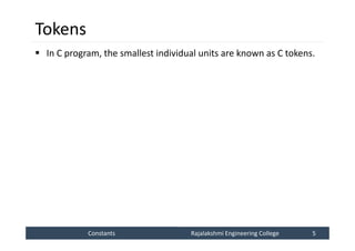 Constants
Constants Rajalakshmi Engineering College 5
Rajalakshmi Engineering College 5
Tokens
 In C program, the smallest individual units are known as C tokens.
 