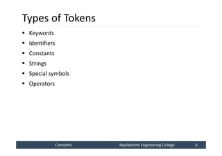 Constants
Constants Rajalakshmi Engineering College 6
Rajalakshmi Engineering College 6
Types of Tokens
 Keywords
 Identifiers
 Constants
 Strings
 Special symbols
 Operators
 