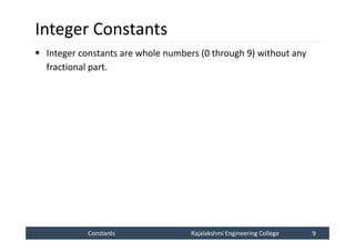 Constants
Constants Rajalakshmi Engineering College 9
Rajalakshmi Engineering College 9
Integer Constants
 Integer constants are whole numbers (0 through 9) without any
fractional part.
 