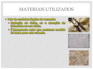 MATERIAIS UTILIZADOS
• Pele de cordeiros tingido de vermelho
• Expiação de Cristo, ou a devoção do
Sacerdote no seu oficio.
• É interessante notar que nenhuma medida
foi dada para esta coberta.

 