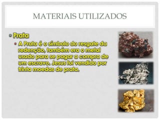 MATERIAIS UTILIZADOS
• Prata
• A Prata é o símbolo do resgate da
redenção, também era o metal
usado para se pagar a compra de
um escravo. Jesus foi vendido por
trinta moedas de prata.

 