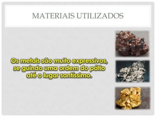 MATERIAIS UTILIZADOS

Os metais são muito expressivos,
se guindo uma ordem do pátio
até o lugar santíssimo.

 