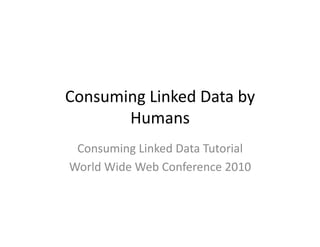 Consuming	
  Linked	
  Data	
  by	
  
       Humans	
  
 Consuming	
  Linked	
  Data	
  Tutorial	
  
World	
  Wide	
  Web	
  Conference	
  2010	
  
 