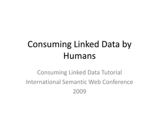 Consuming Linked Data by Humans Consuming Linked Data Tutorial International Semantic Web Conference 2009 