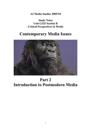 A2 Media Studies 2009/10

                 Study Notes
            Unit G325 Section B
       Critical Perspectives in Media

   Contemporary Media Issues




              Part 2
Introduction to Postmodern Media




                     5
 