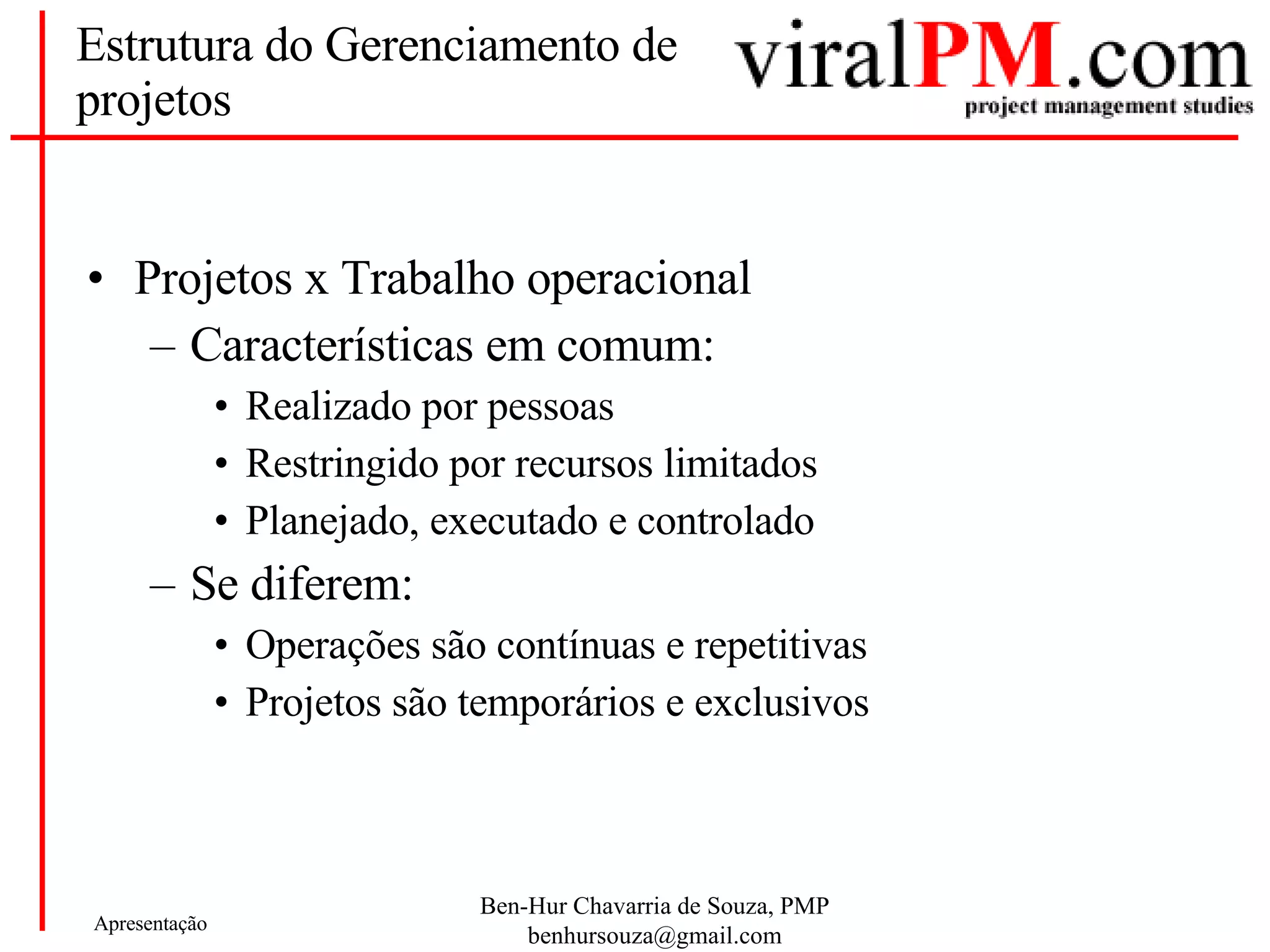 Estrutura do Gerenciamento de projetos Projetos x Trabalho operacional Características em comum: Realizado por pessoas Restringido por recursos limitados Planejado, executado e controlado Se diferem: Operações são contínuas e repetitivas Projetos são temporários e exclusivos 