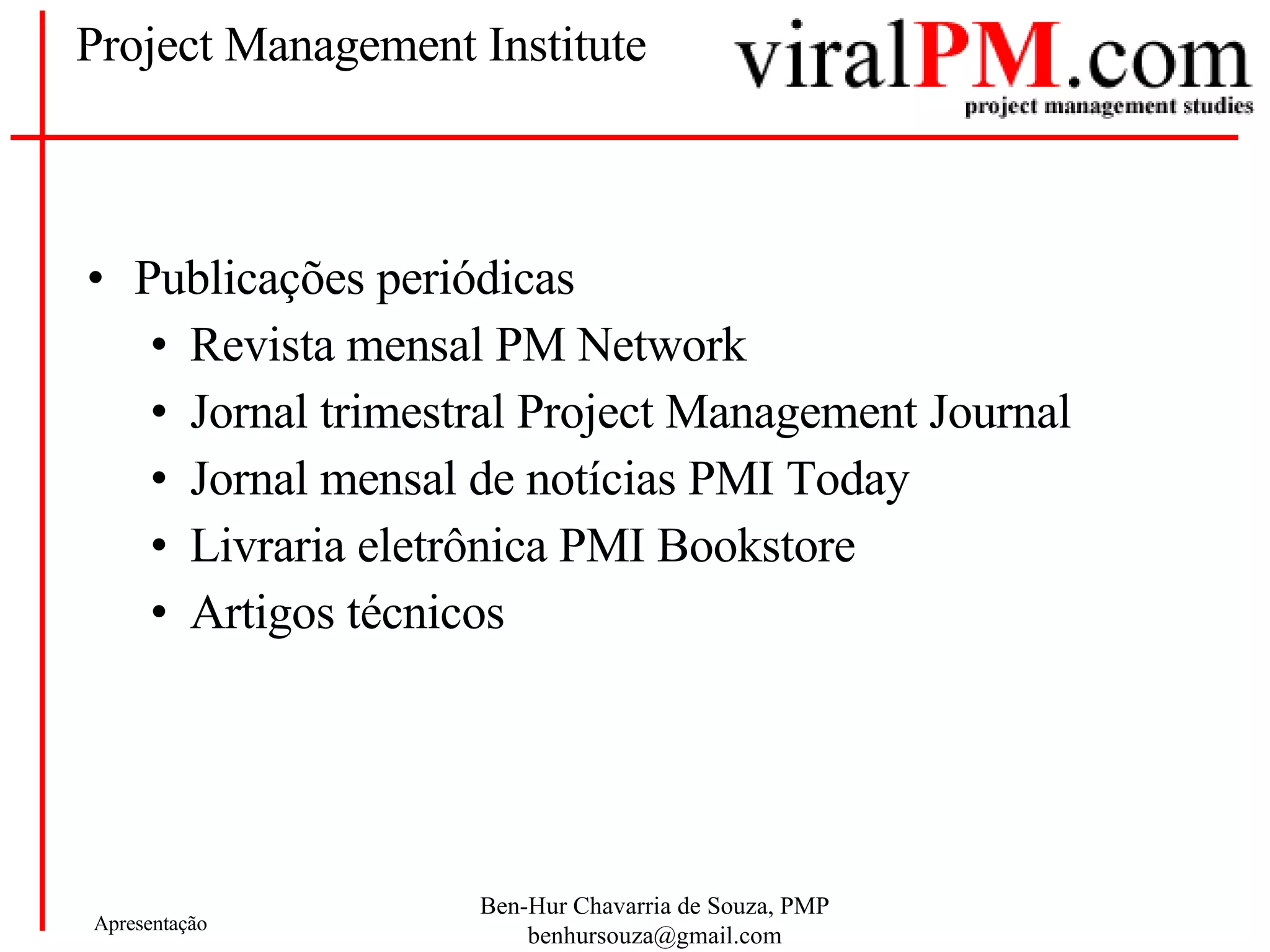 Project Management Institute Publicações periódicas Revista mensal PM Network  Jornal trimestral Project Management Journal Jornal mensal de notícias PMI Today  Livraria eletrônica PMI Bookstore  Artigos técnicos 