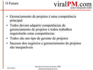 O Futuro Gerenciamento de projetos é uma competência principal Todos devem adquirir competências de gerenciamento de projetos e todos trabalhos requisitarão estas competências Todos são um tipo de gerente de projetos Sucesso dos negócios e gerenciamento de projetos são inseparáveis 