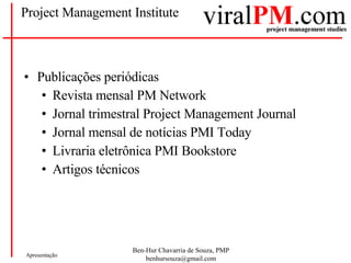 Project Management Institute Publicações periódicas Revista mensal PM Network  Jornal trimestral Project Management Journal Jornal mensal de notícias PMI Today  Livraria eletrônica PMI Bookstore  Artigos técnicos 