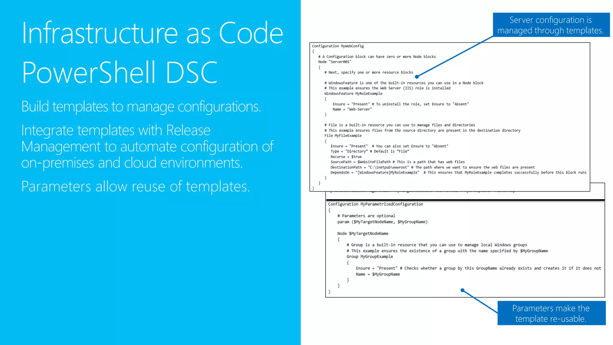 Infrastructure as Code
PowerShell DSC
Build templates to manage configurations.
Integrate templates with Release
Management to automate configuration of
on-premises and cloud environments.
Parameters allow reuse of templates.
Server configuration is
managed through templates.
Parameters make the
template re-usable.
 