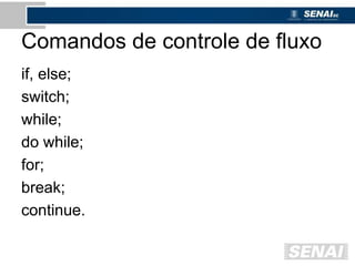 Comandos de controle de fluxo
if, else;
switch;
while;
do while;
for;
break;
continue.
 