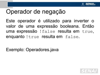 Operador de negação
Este operador é utilizado para inverter o
valor de uma expressão booleana. Então
uma expressão !false resulta em true,
enquanto !true resulta em false.
Exemplo: Operadores.java
 