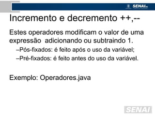 Incremento e decremento ++,--
Estes operadores modificam o valor de uma
expressão adicionando ou subtraindo 1.
–Pós-fixados: é feito após o uso da variável;
–Pré-fixados: é feito antes do uso da variável.
Exemplo: Operadores.java
 