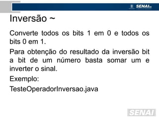 Inversão ~
Converte todos os bits 1 em 0 e todos os
bits 0 em 1.
Para obtenção do resultado da inversão bit
a bit de um número basta somar um e
inverter o sinal.
Exemplo:
TesteOperadorInversao.java
 