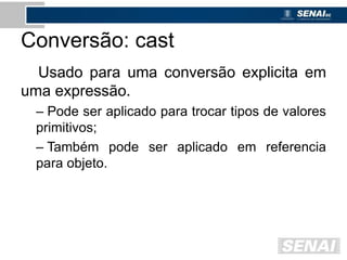 Conversão: cast
Usado para uma conversão explicita em
uma expressão.
– Pode ser aplicado para trocar tipos de valores
primitivos;
– Também pode ser aplicado em referencia
para objeto.
 