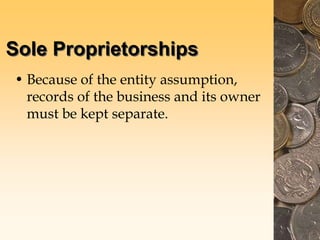 Sole Proprietorships
• Because of the entity assumption,
records of the business and its owner
must be kept separate.
 