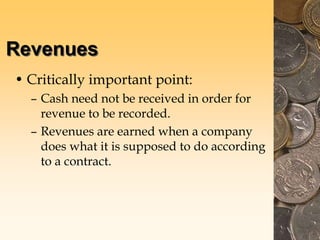 Revenues
• Critically important point:
– Cash need not be received in order for
revenue to be recorded.
– Revenues are earned when a company
does what it is supposed to do according
to a contract.
 