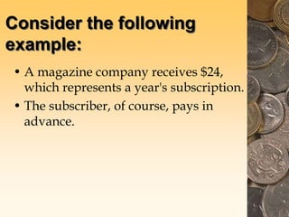 Consider the following
example:
• A magazine company receives $24,
which represents a year's subscription.
• The subscriber, of course, pays in
advance.
 