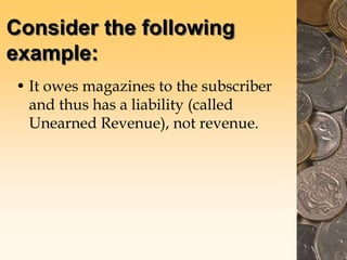 Consider the following
example:
• It owes magazines to the subscriber
and thus has a liability (called
Unearned Revenue), not revenue.
 